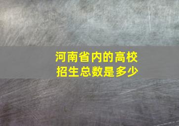 河南省内的高校 招生总数是多少